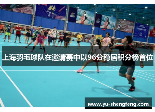 上海羽毛球队在邀请赛中以96分稳居积分榜首位