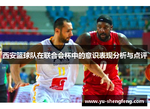 西安篮球队在联合会杯中的意识表现分析与点评